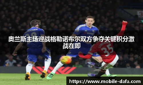 奥兰斯主场迎战格勒诺布尔双方争夺关键积分激战在即