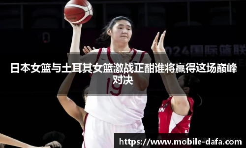 日本女篮与土耳其女篮激战正酣谁将赢得这场巅峰对决