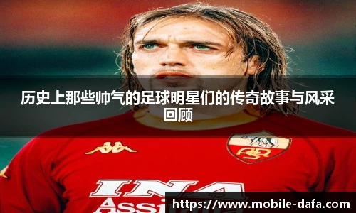 历史上那些帅气的足球明星们的传奇故事与风采回顾